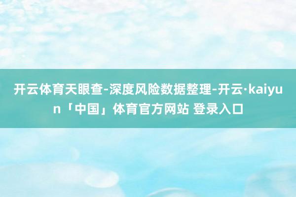 开云体育天眼查-深度风险数据整理-开云·kaiyun「中国」体育官方网站 登录入口