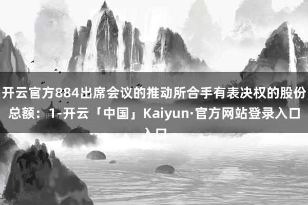 开云官方884出席会议的推动所合手有表决权的股份总额：1-开云「中国」Kaiyun·官方网站登录入口