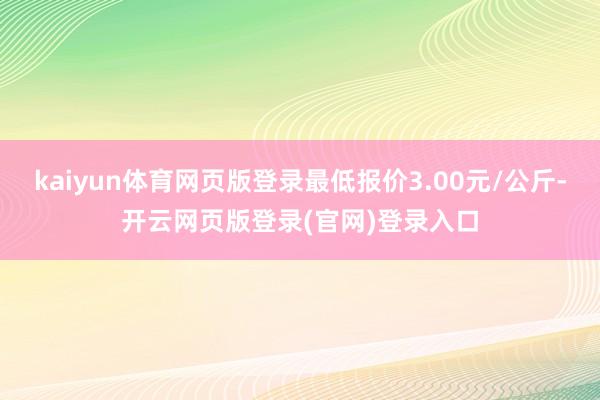 kaiyun体育网页版登录最低报价3.00元/公斤-开云网页版登录(官网)登录入口