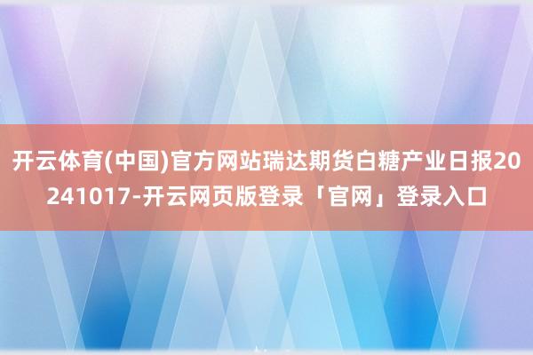 开云体育(中国)官方网站瑞达期货白糖产业日报20241017-开云网页版登录「官网」登录入口