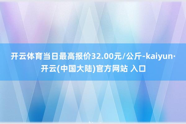 开云体育当日最高报价32.00元/公斤-kaiyun·开云(中国大陆)官方网站 入口