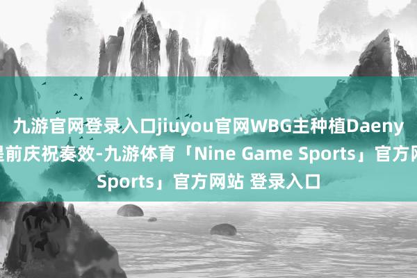 九游官网登录入口jiuyou官网WBG主种植Daeny在休息室曾提前庆祝奏效-九游体育「Nine Game Sports」官方网站 登录入口