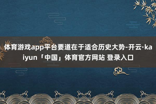 体育游戏app平台要道在于适合历史大势-开云·kaiyun「中国」体育官方网站 登录入口