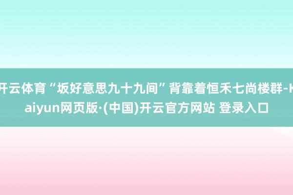 开云体育“坂好意思九十九间”背靠着恒禾七尚楼群-Kaiyun网页版·(中国)开云官方网站 登录入口