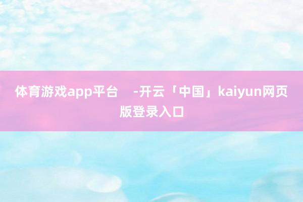 体育游戏app平台    -开云「中国」kaiyun网页版登录入口