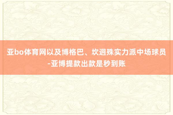 亚bo体育网以及博格巴、坎迥殊实力派中场球员-亚博提款出款是秒到账