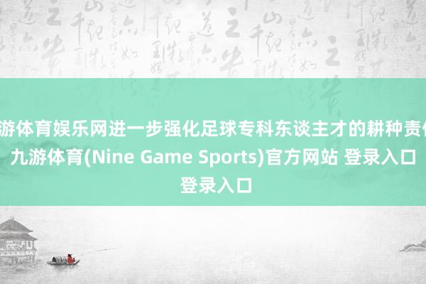 九游体育娱乐网进一步强化足球专科东谈主才的耕种责任-九游体育(Nine Game Sports)官方网站 登录入口