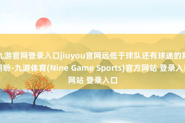 九游官网登录入口jiuyou官网远低于球队还有球迷的期期盼-九游体育(Nine Game Sports)官方网站 登录入口