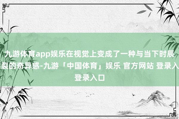 九游体育app娱乐在视觉上变成了一种与当下时辰割裂的奇异感-九游「中国体育」娱乐 官方网站 登录入口