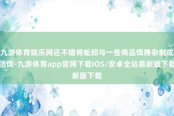 九游体育娱乐网还不错将蚯蚓与一些商品饵搀杂制成团饵-九游体育app官网下载IOS/安卓全站最新版下载